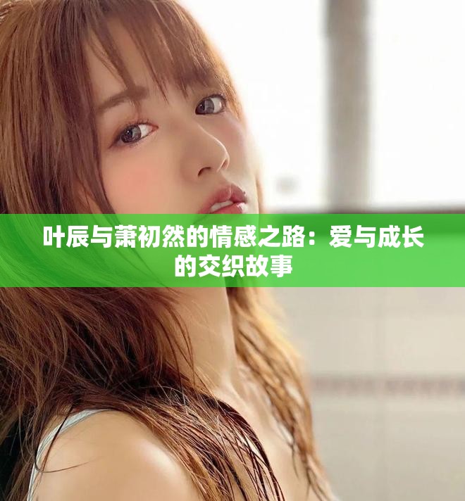 叶辰与萧初然的情感之路：爱与成长的交织故事