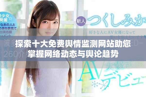探索十大免费舆情监测网站助您掌握网络动态与舆论趋势