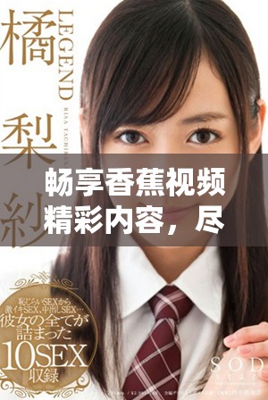 畅享香蕉视频精彩内容，尽情体验无限乐趣与欢笑时光