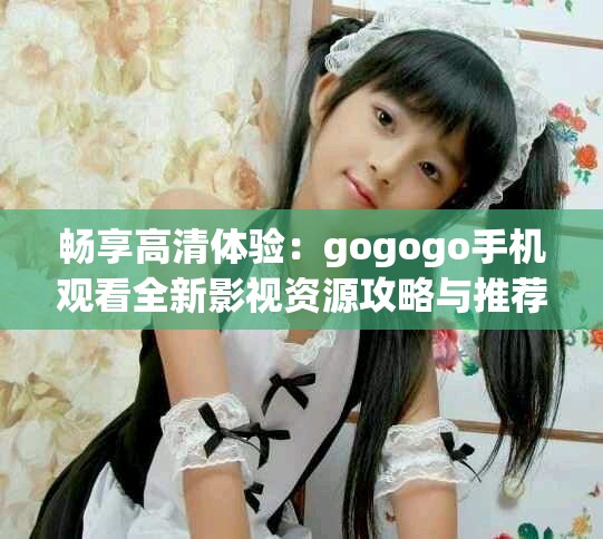 畅享高清体验：gogogo手机观看全新影视资源攻略与推荐
