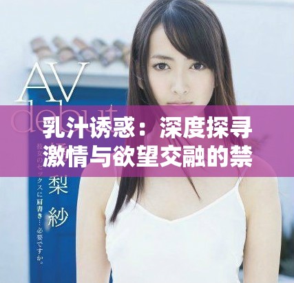 乳汁诱惑：深度探寻激情与欲望交融的禁忌故事