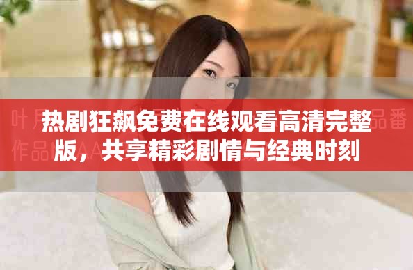 热剧狂飙免费在线观看高清完整版，共享精彩剧情与经典时刻
