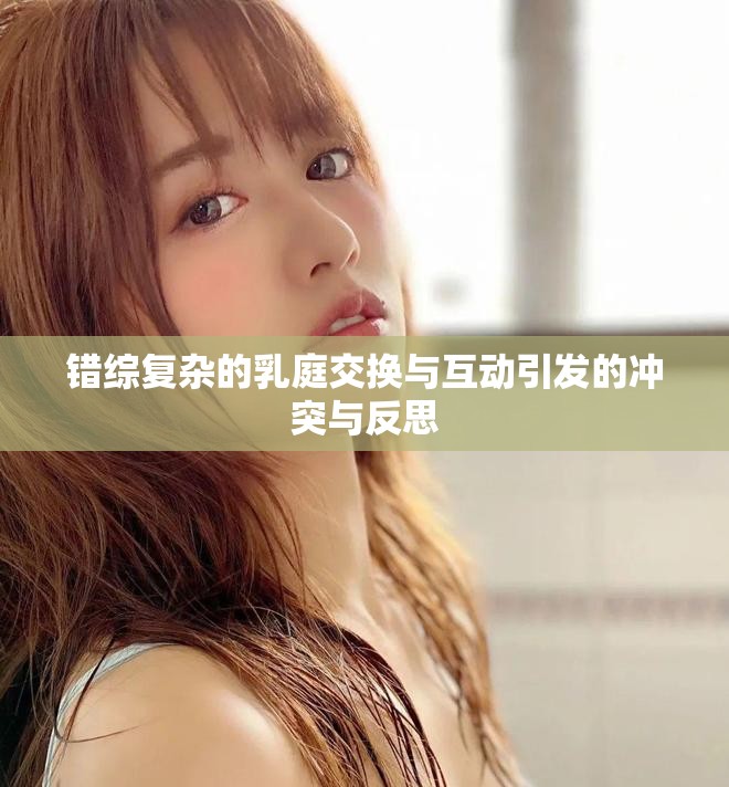 错综复杂的乳庭交换与互动引发的冲突与反思
