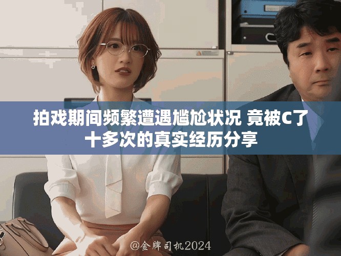 拍戏期间频繁遭遇尴尬状况 竟被C了十多次的真实经历分享