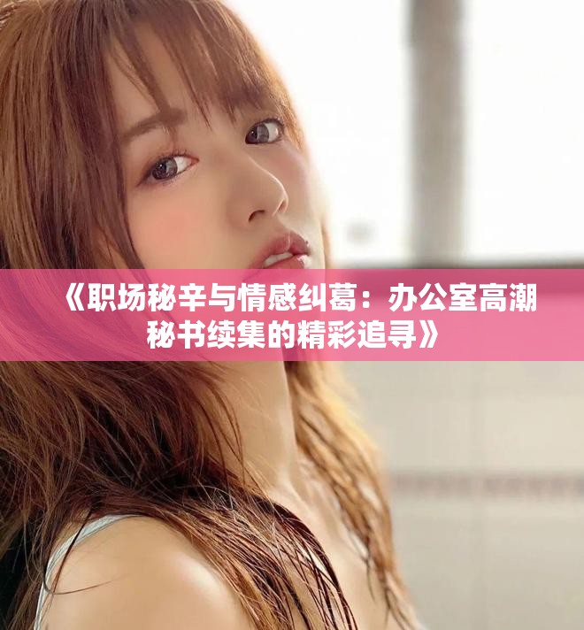《职场秘辛与情感纠葛：办公室高潮秘书续集的精彩追寻》