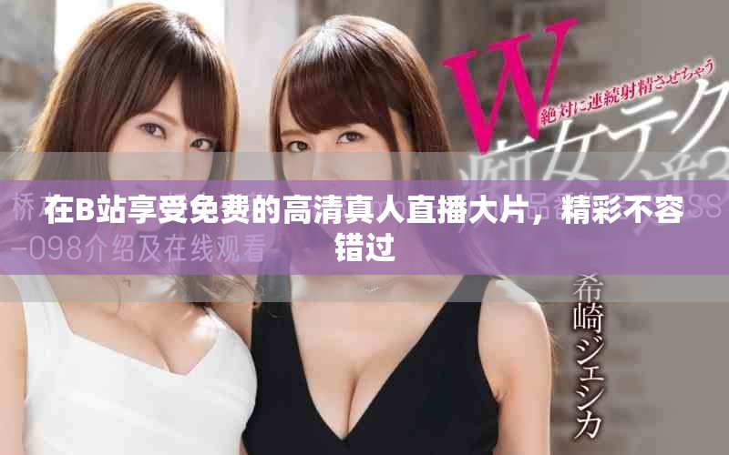 在B站享受免费的高清真人直播大片，精彩不容错过