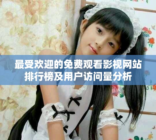 最受欢迎的免费观看影视网站排行榜及用户访问量分析