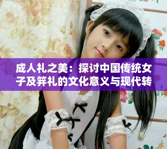 成人礼之美：探讨中国传统女子及笄礼的文化意义与现代转变