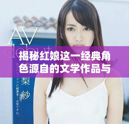 揭秘红娘这一经典角色源自的文学作品与其背后的故事