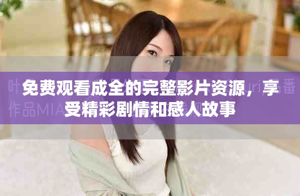免费观看成全的完整影片资源，享受精彩剧情和感人故事