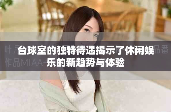 台球室的独特待遇揭示了休闲娱乐的新趋势与体验