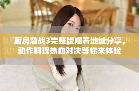 厨房激战3完整版观看地址分享，动作料理热血对决等你来体验