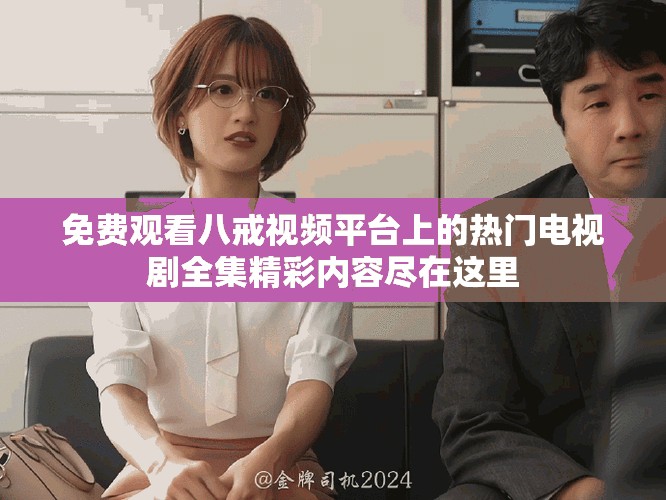 免费观看八戒视频平台上的热门电视剧全集精彩内容尽在这里