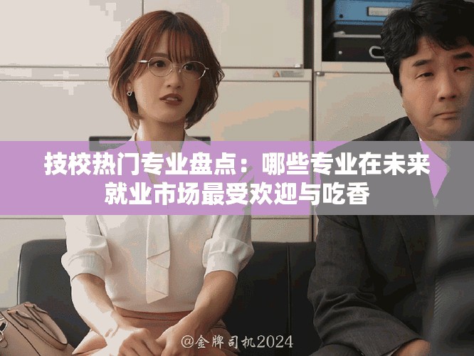 技校热门专业盘点：哪些专业在未来就业市场最受欢迎与吃香