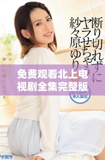 免费观看北上电视剧全集完整版的全新观看指南与推荐