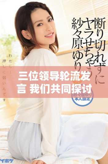 三位领导轮流发言 我们共同探讨几小时在线观看的精彩内容