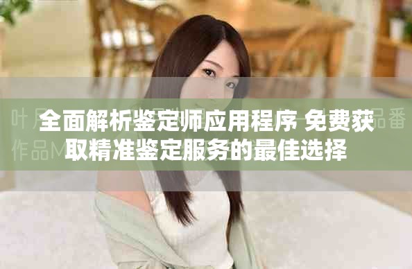 全面解析鉴定师应用程序 免费获取精准鉴定服务的最佳选择