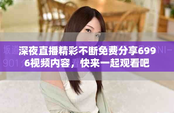 深夜直播精彩不断免费分享6996视频内容，快来一起观看吧