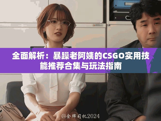 全面解析：暴躁老阿姨的CSGO实用技能推荐合集与玩法指南
