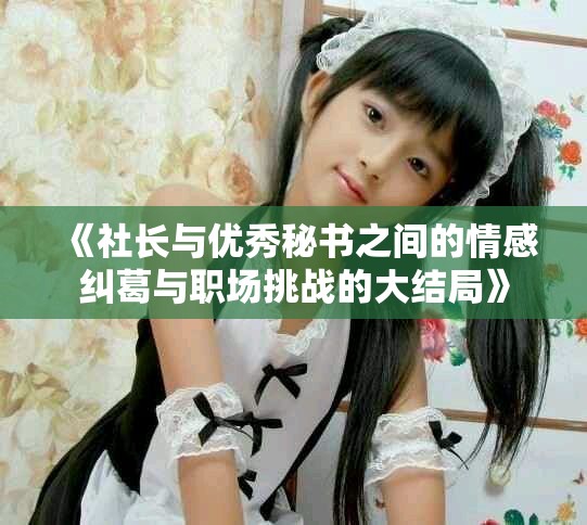 《社长与优秀秘书之间的情感纠葛与职场挑战的大结局》