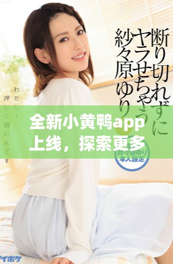 全新小黄鸭app上线，探索更多精彩功能与独特体验