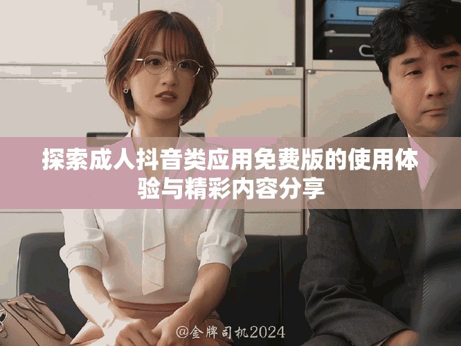探索成人抖音类应用免费版的使用体验与精彩内容分享