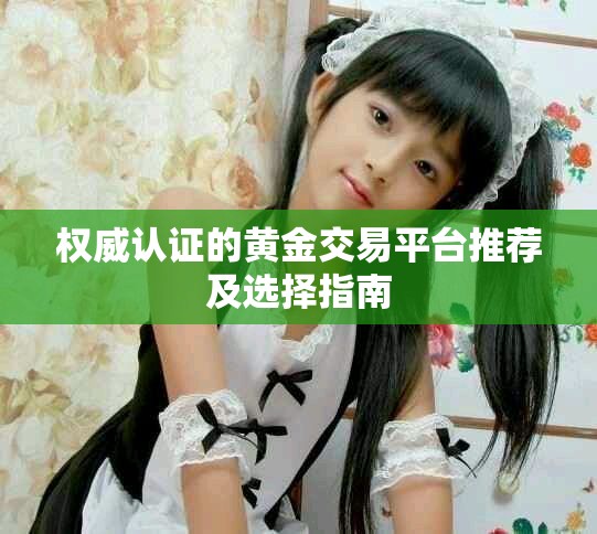权威认证的黄金交易平台推荐及选择指南