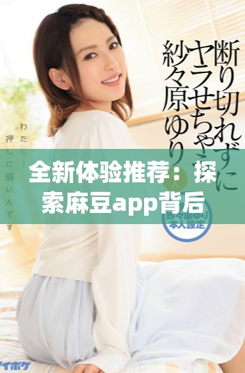 全新体验推荐：探索麻豆app背后的精彩世界与独特功能
