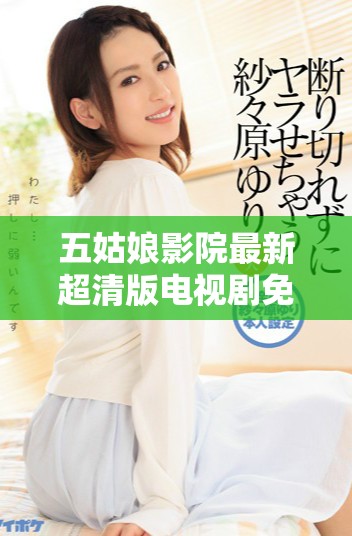 五姑娘影院最新超清版电视剧免费观看，精彩剧情不容错过