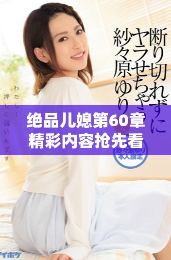 绝品儿媳第60章精彩内容抢先看，情感纠葛再升级谁将胜出