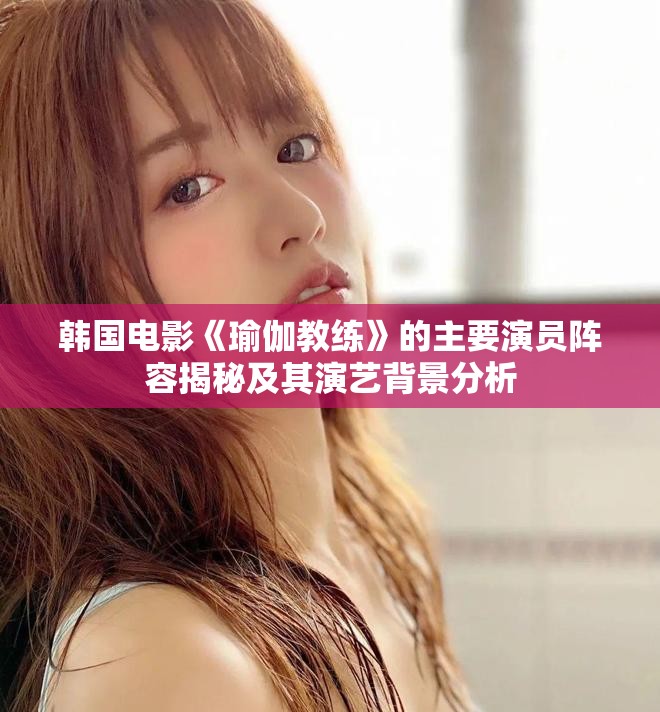 韩国电影《瑜伽教练》的主要演员阵容揭秘及其演艺背景分析