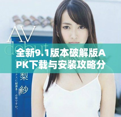 全新9.1版本破解版APK下载与安装攻略分享