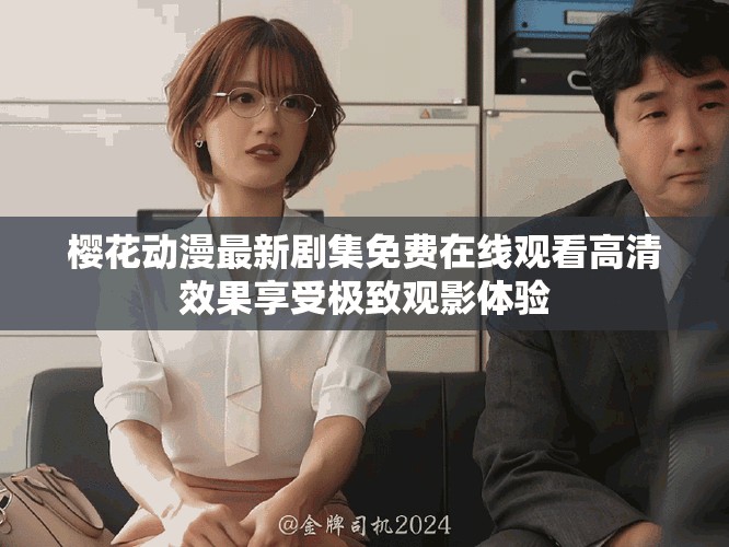 樱花动漫最新剧集免费在线观看高清效果享受极致观影体验