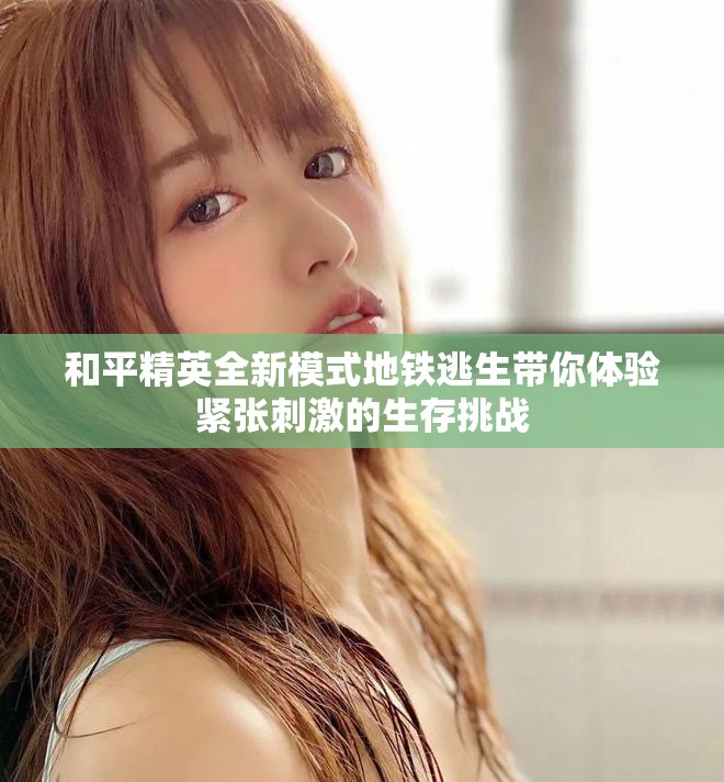和平精英全新模式地铁逃生带你体验紧张刺激的生存挑战