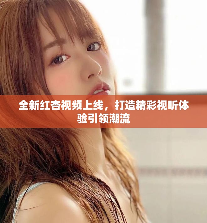 全新红杏视频上线，打造精彩视听体验引领潮流