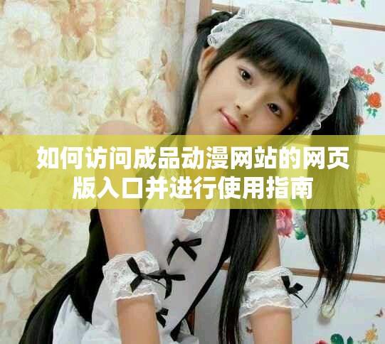 如何访问成品动漫网站的网页版入口并进行使用指南
