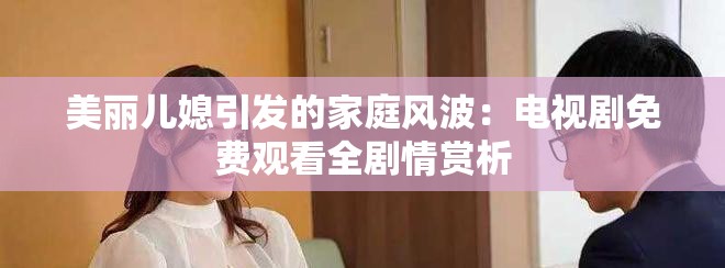 美丽儿媳引发的家庭风波：电视剧免费观看全剧情赏析