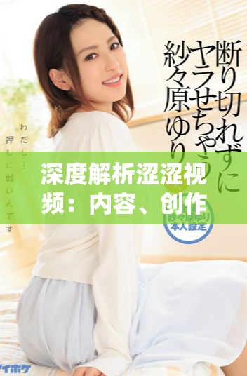 深度解析涩涩视频：内容、创作与观众心理的完美结合
