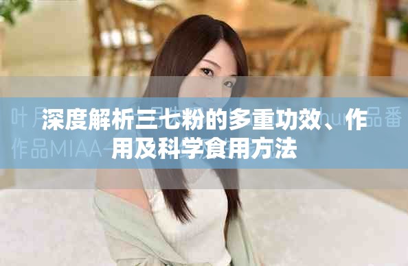 深度解析三七粉的多重功效、作用及科学食用方法