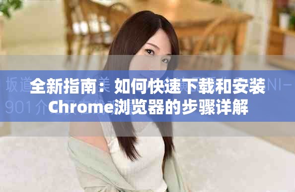全新指南：如何快速下载和安装Chrome浏览器的步骤详解