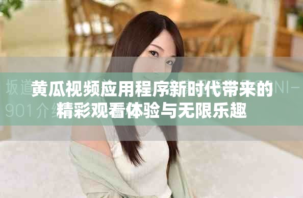 黄瓜视频应用程序新时代带来的精彩观看体验与无限乐趣