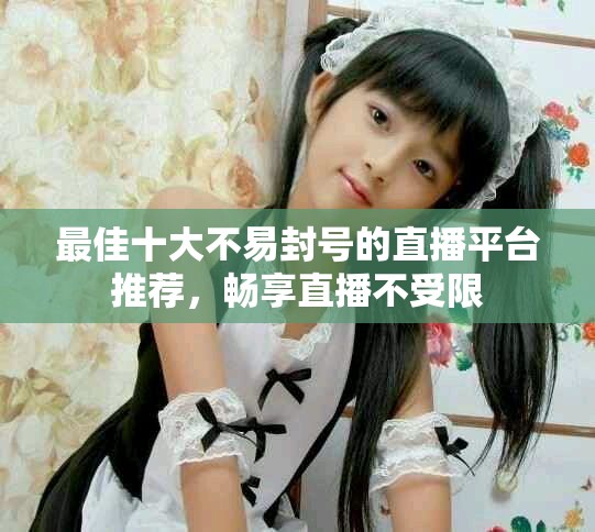 最佳十大不易封号的直播平台推荐，畅享直播不受限