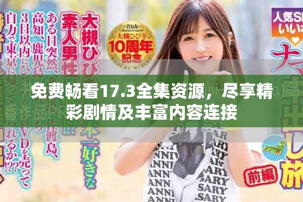 免费畅看17.3全集资源，尽享精彩剧情及丰富内容连接