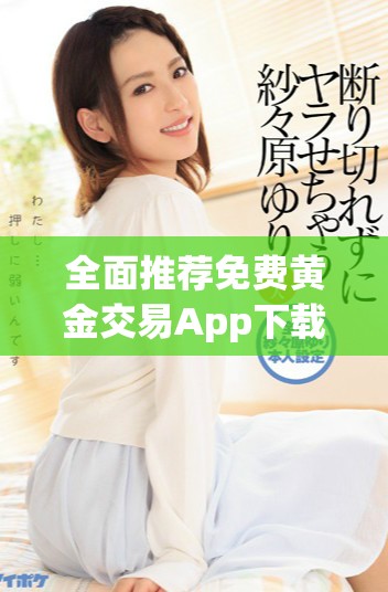 全面推荐免费黄金交易App下载资源，便捷掌控投资机会