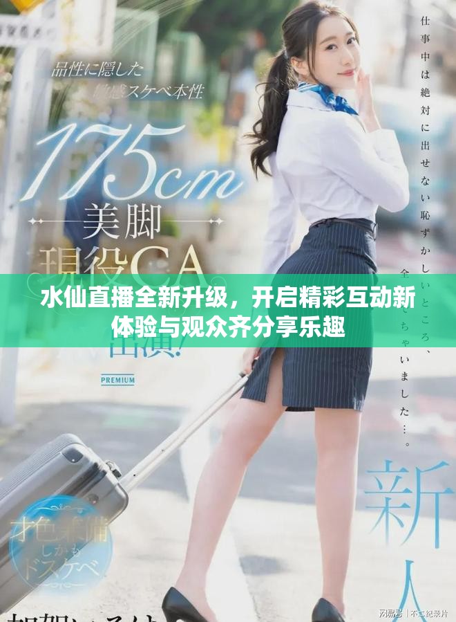 水仙直播全新升级，开启精彩互动新体验与观众齐分享乐趣