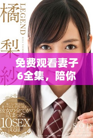 免费观看妻子6全集，陪你一起感受故事中的爱与挑战