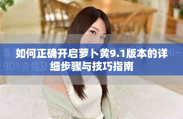如何正确开启萝卜黄9.1版本的详细步骤与技巧指南