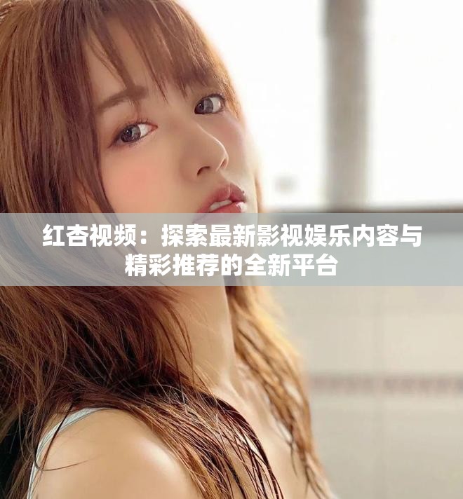 红杏视频：探索最新影视娱乐内容与精彩推荐的全新平台