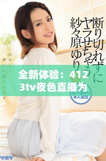 全新体验：4123tv夜色直播为您带来精彩纷呈的夜生活盛宴