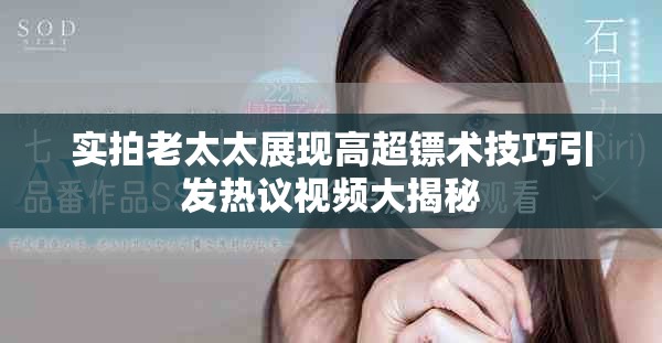 实拍老太太展现高超镖术技巧引发热议视频大揭秘